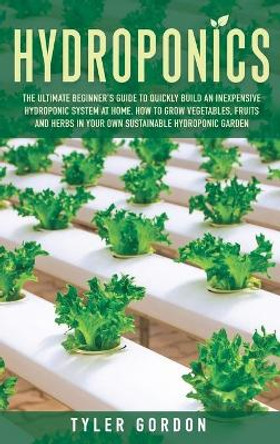 Hydroponics: The Ultimate Beginner's Guide to Quickly Build an Inexpensive Hydroponic System at Home. How to Grow Vegetables, Fruits and Herbs in Your Own Sustainable Hydroponic Garden by Tyler Gordon 9781914014413 [USED COPY]