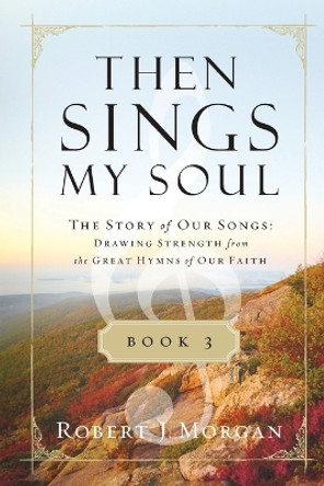 Then Sings My Soul, Book 3: The Story of Our Songs: Drawing Strength from the Great Hymns of Our Faith by Robert Morgan 9780849947131 [USED COPY]