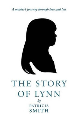 The Story of Lynn: A Mother's Journey Through Love and Loss by Patricia Smith 9781449772079