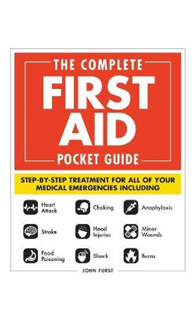 The Complete First Aid Pocket Guide: Step-by-Step Treatment for All of Your Medical Emergencies Including  * Heart Attack  * Stroke * Food Poisoning  * Choking * Head Injuries  * Shock * Anaphylaxis * Minor Wounds  * Burns by John Furst