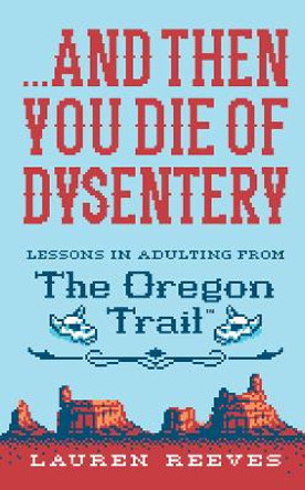 ...and Then You Die of Dysentery: Lessons in Adulting from the Oregon Trail by Lauren Reeves 9781328624390 [USED COPY]