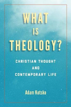 What Is Theology?: Christian Thought and Contemporary Life by Adam Kotsko