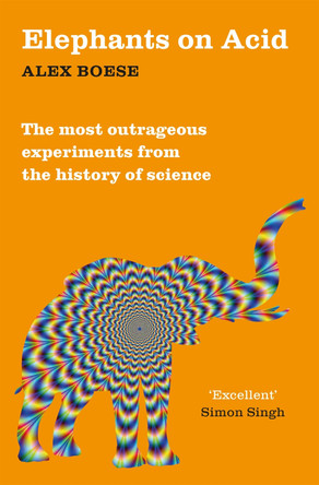 Elephants on Acid: From zombie kittens to tickling machines: the most outrageous experiments from the history of science by Alex Boese