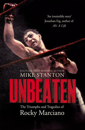 Unbeaten: The Triumphs and Tragedies of Rocky Marciano by Mike Stanton