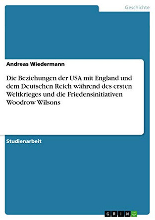 Die Beziehungen der USA mit England und dem Deutschen Reich wahrend des ersten Weltkrieges und die Friedensinitiativen Woodrow Wilsons by Andreas Wiedermann 9783640552955 [USED COPY]