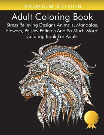 Adult Coloring Book: Stress Relieving Designs Animals, Mandalas, Flowers, Paisley Patterns And So Much More: Coloring Book For Adults by Coloring Books for Adults Relaxation 9781945260681