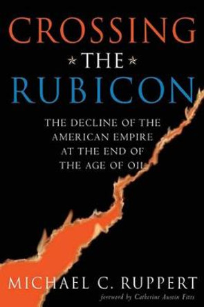 Crossing the Rubicon: The Decline of the American Empire at the End of the Age of Oil by Michael C. Ruppert