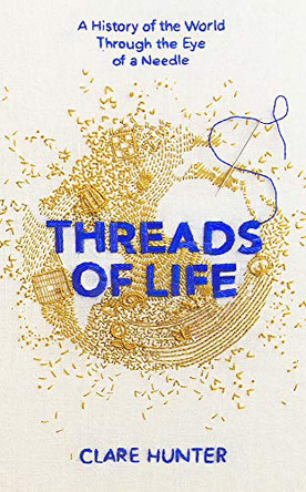 Threads of Life: A History of the World Through the Eye of a Needle by Clare Hunter 9781473687912 [USED COPY]