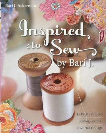 Inspired To Sew By Bari J: 15 Pretty Projects * Sewing Secrets * Colorful Collage by Bari J. Ackerman 9781607050117 [USED COPY]