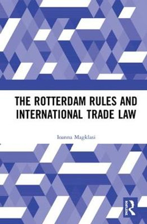 The Rotterdam Rules and International Trade Law by Ioanna Magklasi