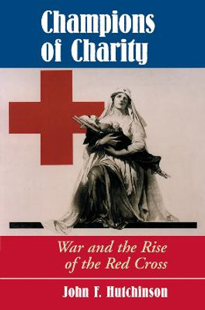 Champions Of Charity: War And The Rise Of The Red Cross by John Hutchinson