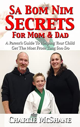 Sa Bom Nim Secrets For Mom & Dad: A Parent's Guide To Helping Your Child Get The Most From Tang Soo Do by Charlie McShane 9780988635715 [USED COPY]