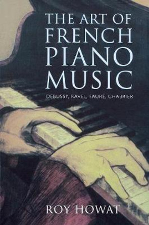 The Art of French Piano Music: Debussy, Ravel, Faure, Chabrier by Roy Howat