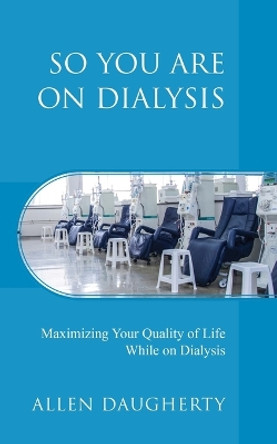 So You Are on Dialysis: Maximizing Your Quality of Life While on Dialysis by Allen Daugherty 9781977237651