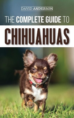The Complete Guide to Chihuahuas: Finding, Raising, Training, Protecting, and Loving your new Chihuahua Puppy by David Anderson 9781952069420