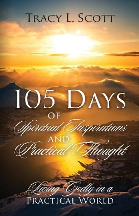 105 Days of Spiritual Inspirations and Practical Thought: Living Godly in a Practical World by Tracy L Scott 9781977248442