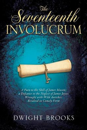 The Seventeenth Involucrum: A Paen to the Skill of James Mason; a Defiance to the Neglect of James Joyce; Wrought with Wild Antickes; Resolved in Comely Form by Dwight Brooks 9781977254740