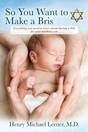 So You Want to Make a Bris: Everything You Need to Know About Having a Bris for Your Newborn Son by Henry Michael Lerner 9781977231826