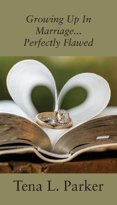 Growing Up In Marriage...Perfectly Flawed by Tena L Parker 9781977237224