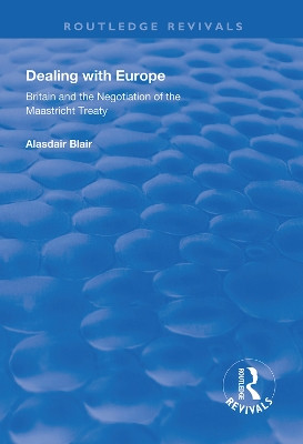 Dealing with Europe: Britain and the Negotiation of the Maastricht Treaty by Alasdair Blair 9781138612976