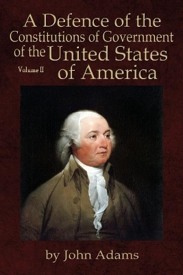 A Defence of the Constitutions of Government of the United States of America: Volume II by John Adams 9780991117567