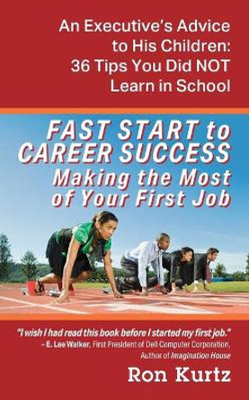 FAST START to CAREER SUCCESS Making the Most of Your First Job: An Executive's Advice to His Children: 36 Tips You Did NOT Learn in School by Ron Kurtz 9781977245823