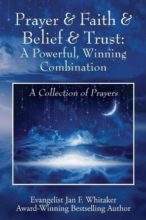 Prayer & Faith & Belief & Trust: A Powerful, Winning Combination: A Collection of Prayers by Jan F Whitaker 9781977236128