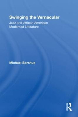 Swinging the Vernacular: Jazz and African American Modernist Literature by Michael Borshuk