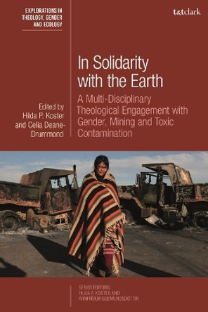 In Solidarity with the Earth: A Multi-Disciplinary Theological Engagement with Gender, Mining and Toxic Contamination Hilda P Koster 9780567706126