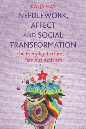 Needlework, Affect and Social Transformation: The Everyday Textures of Feminist Activism Katja May 9781350283626