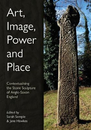 Art, Image, Power and Place: Contextualising the Stone Sculpture of Anglo-Saxon England Sarah Semple 9781789258981