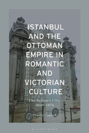 Istanbul and The Ottoman Empire in Romantic and Victorian Culture: The Sultan's City, 1800-1900 Piya Pal Lapinski 9781350398641