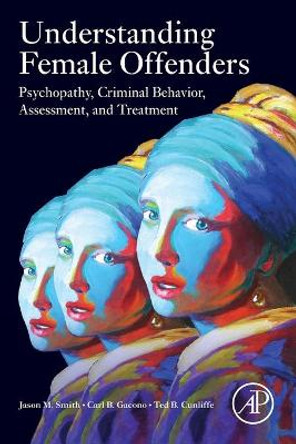 Understanding Female Offenders: Psychopathy, Criminal Behavior, Assessment, and Treatment by Jason M. Smith