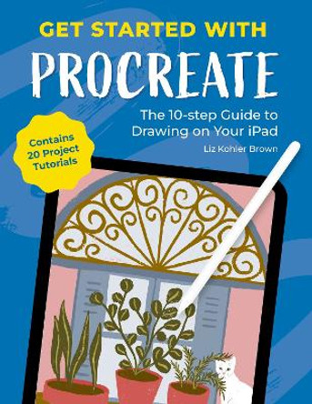 Get Started with Procreate: The 10-Step Guide to Drawing on Your iPad: Contains 20 Project Tutorials Liz Kohler Brown 9781446314678