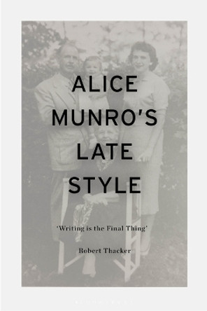 Alice Munro's Late Style: 'Writing Is the Final Thing' Robert Thacker 9781350270428