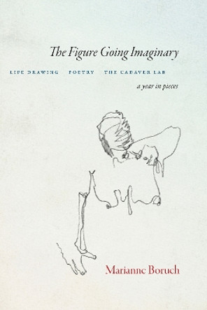 The Figure Going Imaginary: Life Drawing, Poetry, The Cadaver Lab; A Year in Pieces Marianne Boruch 9781556596940