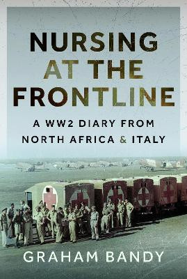 Nursing at the Frontline: A WW2 Diary from North Africa and Italy Graham Bandy 9781399088428