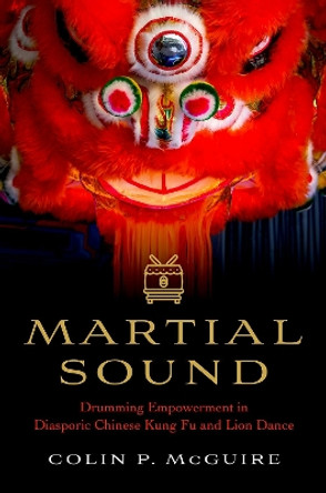 Martial Sound: Drumming Empowerment in Diasporic Chinese Kung Fu and Lion Dance Colin P. McGuire 9780197775943