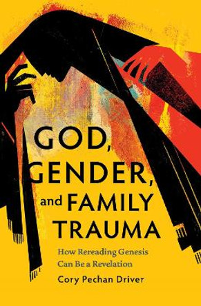 God, Gender, and Family Trauma: How Rereading Genesis Can Be a Revelation Cory Pechan Driver 9798889832201