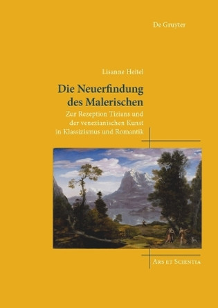 Die Neuerfindung des Malerischen: Zur Rezeption Tizians und der venezianischen Kunst in Klassizismus und Romantik Lisanne Heitel 9783111301884