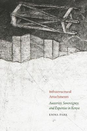 Infrastructural Attachments: Austerity, Sovereignty, and Expertise in Kenya Emma Park 9781478026846