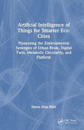 Artificial Intelligence of Things for Smarter Eco-Cities: Pioneering the Environmental Synergies of Urban Brain, Digital Twin, Metabolic Circularity, and Platform Simon Elias Bibri 9781032881553