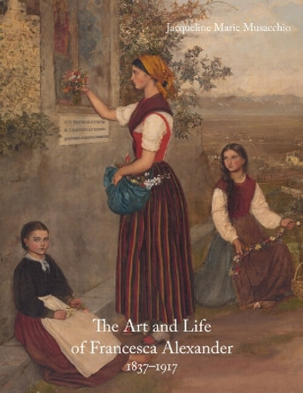 The Art and Life of Francesca Alexander (1837-1917) Jacqueline Marie Musacchio 9781848226364