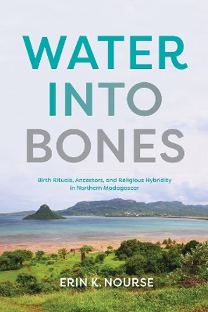 Water into Bones: Birth Rituals, Ancestors, and Religious Hybridity in Northern Madagascar Erin K. Nourse 9780253072405