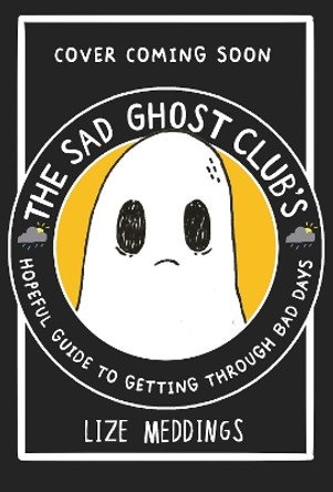 The Sad Ghost Club's Hopeful Guide for Getting Through Bad Days Lize Meddings 9781526367303
