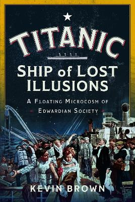 Titanic: Ship of Lost Illusions: A Floating Microcosm of Edwardian Society Kevin Brown 9781036119720