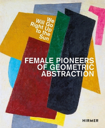 Female Pioneers of Geometric Abstraction: We Will Go Right Up to the Sun Astrid Ihle 9783777444277