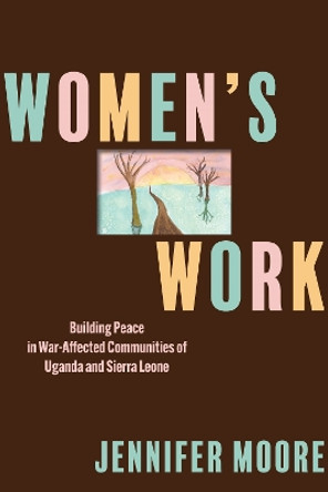Women’s Work: Building Peace in War-Affected Communities of Uganda and Sierra Leone Jennifer Moore 9781512827262