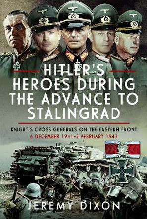 Hitler’s Heroes During the Advance to Stalingrad: Knight’s Cross Generals on the Eastern Front, 6 December 1941–2 February 1943 Jeremy Dixon 9781036101589