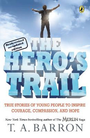 The Hero's Trail: True Stories of Young People to Inspire Courage, Compassion, and Hope, Newly Revised and Updated Edition by T A Barron